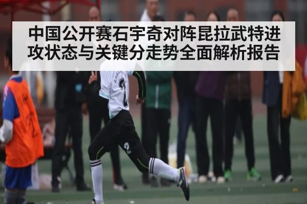 中国公开赛石宇奇对阵昆拉武特进攻状态与关键分走势全面解析报告